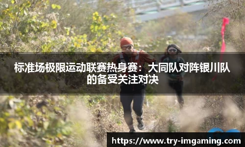 标准场极限运动联赛热身赛：大同队对阵银川队的备受关注对决