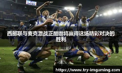 西部联与麦克激战正酣谁将赢得这场精彩对决的胜利