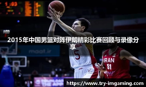 2015年中国男篮对阵伊朗精彩比赛回顾与录像分享